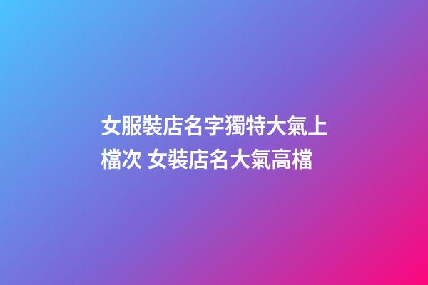 女服裝店名字獨特大氣上檔次 女裝店名大氣高檔